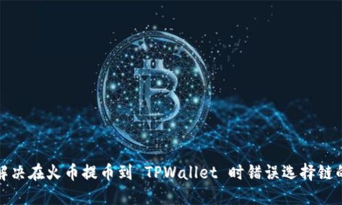 如何解决在火币提币到 TPWallet 时错误选择链的问题