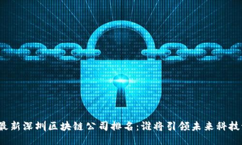 揭晓最新深圳区块链公司排名：谁将引领未来科技潮流？