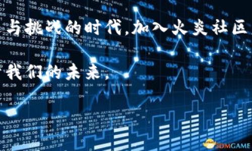   火炎社区区块链：最新动态与未来展望 / 

 guanjianci 火炎社区, 区块链, 最新动态, 区块链技术, 社区发展 /guanjianci 

火炎社区区块链的背景

火炎社区区块链，听这个名字就让人感受到一股热情和活力。作为一种新兴的区块链项目，火炎社区不仅仅是一个技术平台，它更像是一个聚集热爱区块链的人们的大家庭。区块链技术的魅力在于其去中心化、透明公开的特性，而火炎社区则希望能够通过这些特性，创造一个更加美好的未来。

火炎社区的核心理念

火炎社区以“共生、共赢”为核心理念。项目初衷是希望通过区块链技术，保障每一位参与者的利益，同时让整个平台的运作都更加透明。在这个小小的社区中，大家互相扶持，共同成长。正是这样一种理念，让火炎社区在众多区块链项目中脱颖而出。

最新动态：技术更新与功能扩展

最近，火炎社区进行了多项重要更新，尤其是在技术架构和功能扩展方面。例如，他们最近推出了一种新型的智能合约，旨在为用户提供更多的自动化服务。这一更新不仅提高了交易的效率，也降低了用户操作的复杂性。

与此同时，火炎社区还推出了一个全新的用户界面，旨在让所有用户都能轻松上手。这个界面采用了更加直观的设计，能让新老用户在使用过程中都感到流畅。

火炎社区的社区活动

火炎社区的魅力不仅在于技术更新，还在于其丰富多彩的社区活动。例如，他们定期举办技术分享会，邀请业内资深专家与用户进行面对面的交流。同时，火炎社区还启动了一系列线上线下的互动活动，旨在增强社区成员之间的联系。

不仅如此，火炎社区还推出了积分制度，用户通过参与社区活动、贡献自己的代码等方式，可以获得一定的积分。这些积分不仅可以在社区内兑换猪肉、蔬菜等实际物品，还可以用于参与项目的决策，为平台的未来发展贡献自己的声音。

火炎社区的未来展望

展望未来，火炎社区在不断扩展其功能的同时，也在积极探索更多的合作机会。他们希望与其他区块链项目、企业和社会组织等建立合作，进一步推动区块链技术的普及和应用。

凭借其强大的技术背景和活跃的社区氛围，火炎社区有望吸引更多的用户和开发者加入。他们的目标不仅是打造一个成功的区块链平台，更是希望通过这个平台，与更多的合作伙伴共同探索区块链的无限可能性。

总结：你的参与至关重要

火炎社区区块链正在快速发展，并在不断完善自己的技术和服务。作为用户，你的参与将直接影响社区的发展方向。在这个充满机遇与挑战的时代，加入火炎社区意味着你不仅是在参与一个项目，更是在参与一场社会变革。

如果你对区块链感兴趣，或者希望通过这个平台实现自己的价值，不妨考虑加入火炎社区，让我们一起点燃区块链的火焰，创造属于我们的未来。

希望未来会有更多的人关注并加入火炎社区，与我们一起见证这一新兴领域的发展，共享区块链带来的红利。