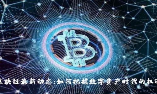 区块链最新动态：如何把握数字资产时代的机遇