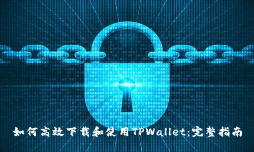 如何高效下载和使用TPWallet：完整指南