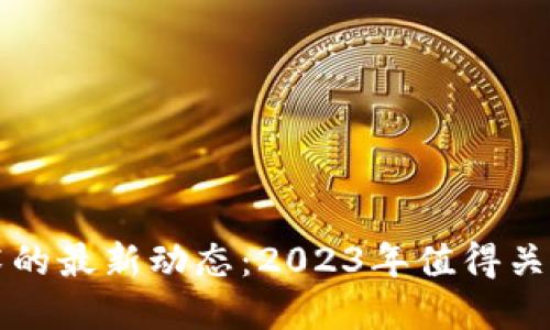 区块链加密技术的最新动态：2023年值得关注的趋势与消息