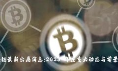 区块链最新出局消息：2023 年度重大动态与前景分