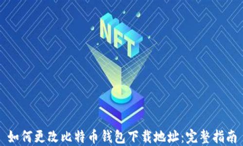 
如何更改比特币钱包下载地址：完整指南