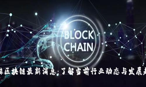 威赫区块链最新消息：了解当前行业动态与发展趋势