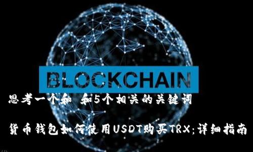 思考一个和 和5个相关的关键词

货币钱包如何使用USDT购买TRX：详细指南