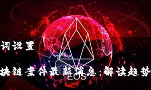 与关键词设置

迪拜区块链案件最新消息：解读趋势与影响