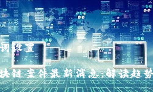 与关键词设置

迪拜区块链案件最新消息：解读趋势与影响