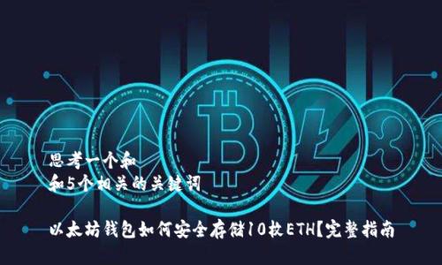 思考一个和  
和5个相关的关键词  

以太坊钱包如何安全存储10枚ETH？完整指南