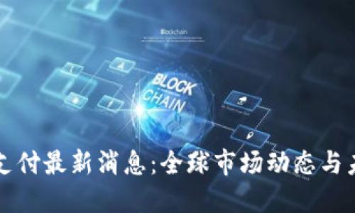 区块链支付最新消息：全球市场动态与未来趋势