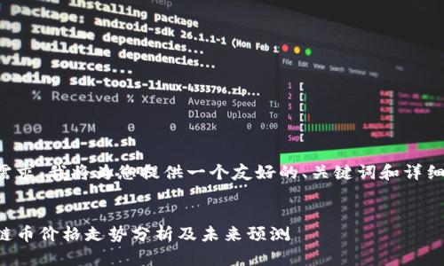 为了您的需求，我将为您提供一个友好的、关键词和详细介绍内容。

:
当前区块链币价格走势分析及未来预测