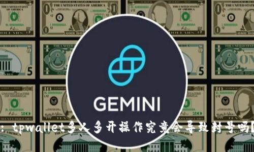 : tpwallet多人多开操作究竟会导致封号吗？
